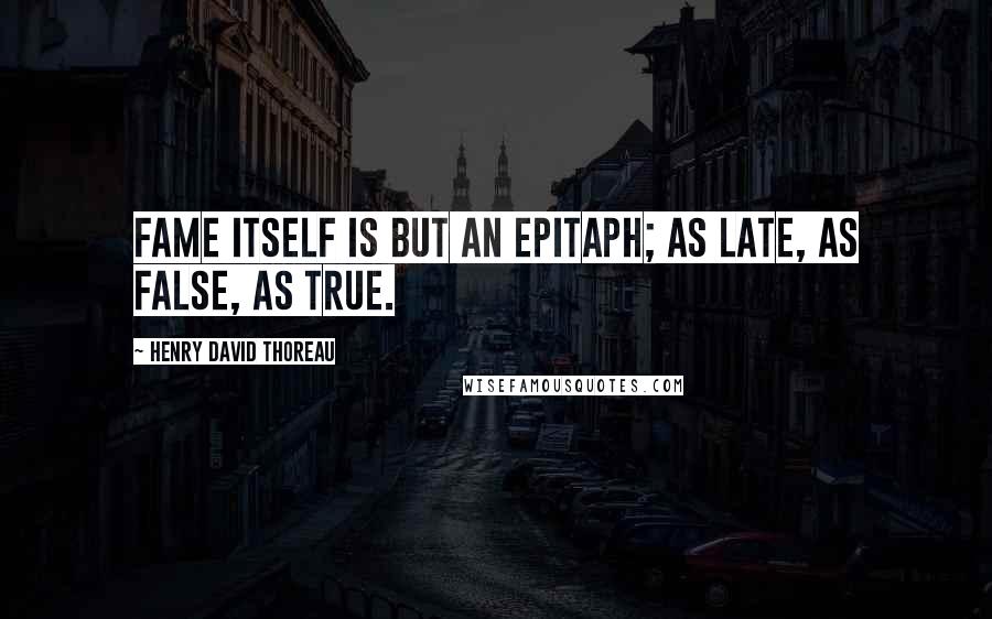 Henry David Thoreau Quotes: Fame itself is but an epitaph; as late, as false, as true.