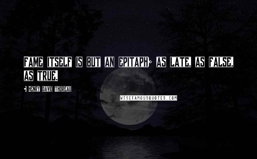 Henry David Thoreau Quotes: Fame itself is but an epitaph; as late, as false, as true.