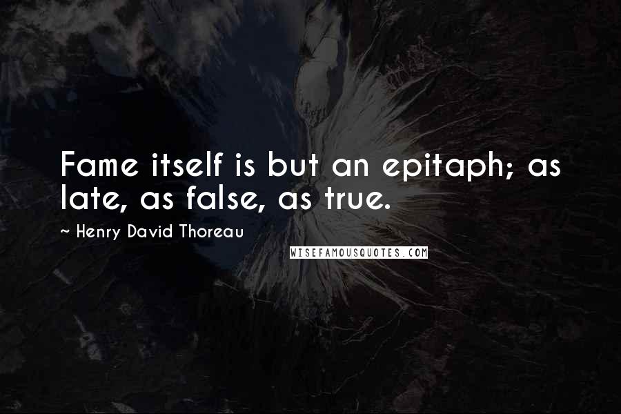 Henry David Thoreau Quotes: Fame itself is but an epitaph; as late, as false, as true.