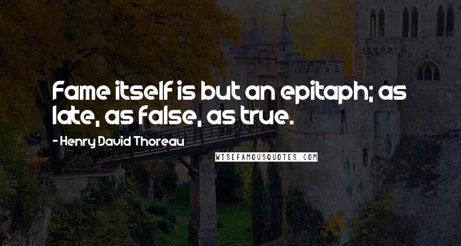 Henry David Thoreau Quotes: Fame itself is but an epitaph; as late, as false, as true.