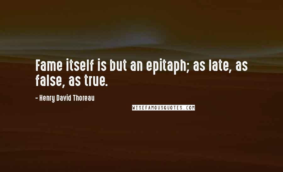 Henry David Thoreau Quotes: Fame itself is but an epitaph; as late, as false, as true.