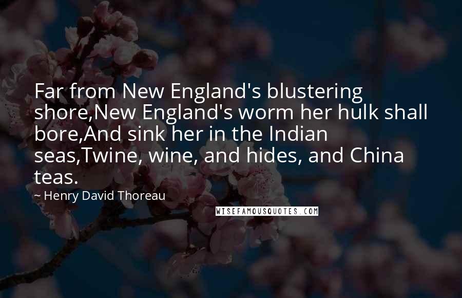 Henry David Thoreau Quotes: Far from New England's blustering shore,New England's worm her hulk shall bore,And sink her in the Indian seas,Twine, wine, and hides, and China teas.