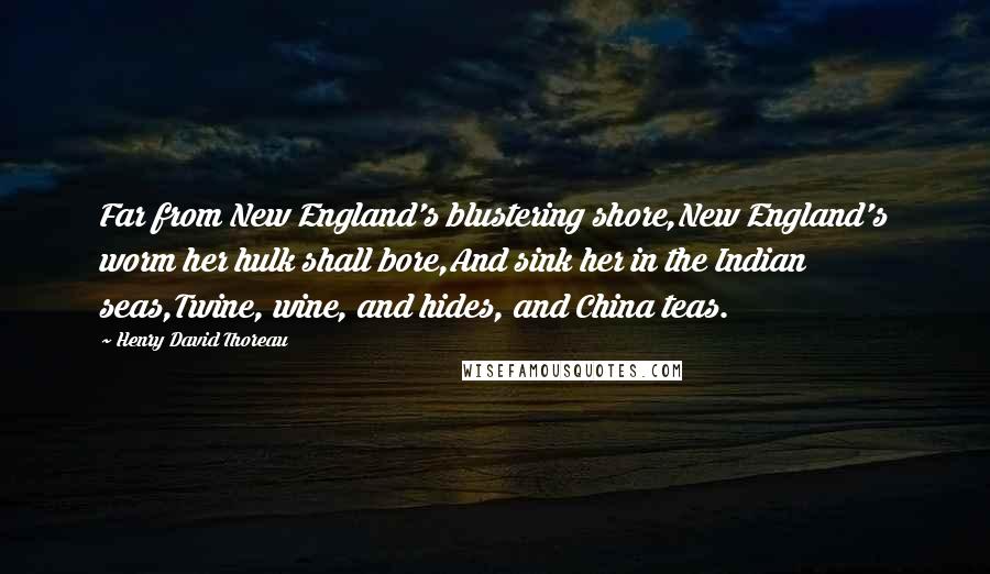 Henry David Thoreau Quotes: Far from New England's blustering shore,New England's worm her hulk shall bore,And sink her in the Indian seas,Twine, wine, and hides, and China teas.