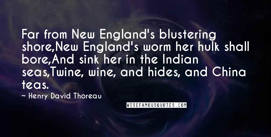 Henry David Thoreau Quotes: Far from New England's blustering shore,New England's worm her hulk shall bore,And sink her in the Indian seas,Twine, wine, and hides, and China teas.