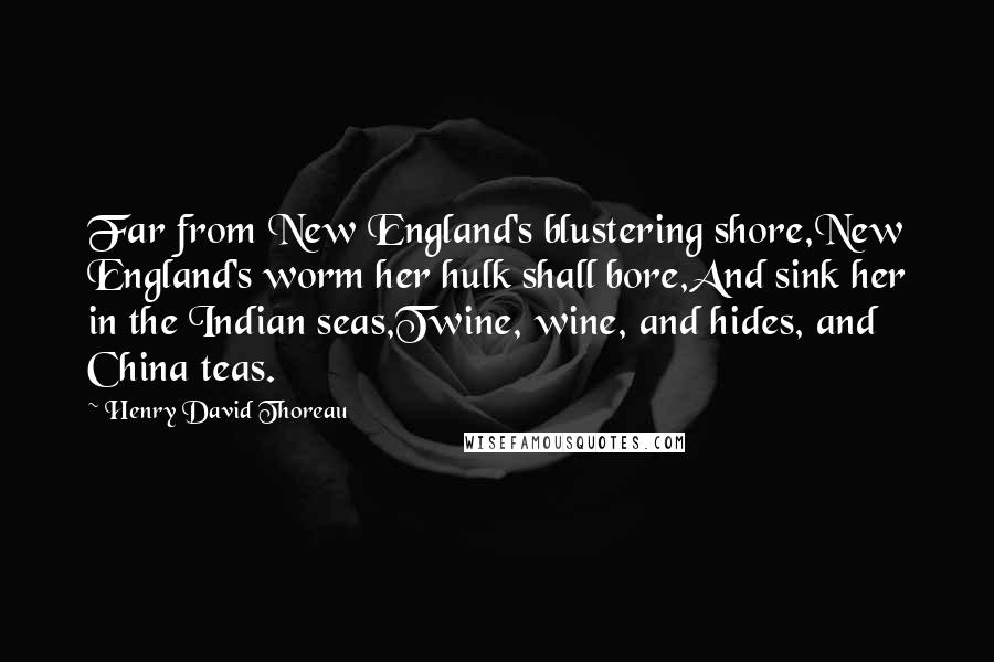 Henry David Thoreau Quotes: Far from New England's blustering shore,New England's worm her hulk shall bore,And sink her in the Indian seas,Twine, wine, and hides, and China teas.