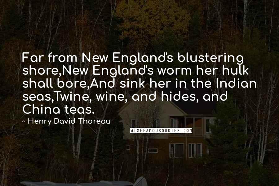 Henry David Thoreau Quotes: Far from New England's blustering shore,New England's worm her hulk shall bore,And sink her in the Indian seas,Twine, wine, and hides, and China teas.