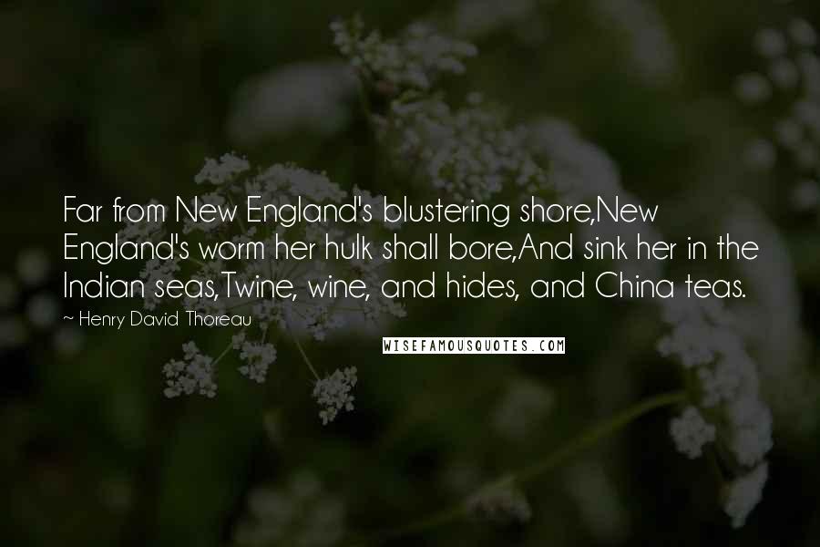 Henry David Thoreau Quotes: Far from New England's blustering shore,New England's worm her hulk shall bore,And sink her in the Indian seas,Twine, wine, and hides, and China teas.