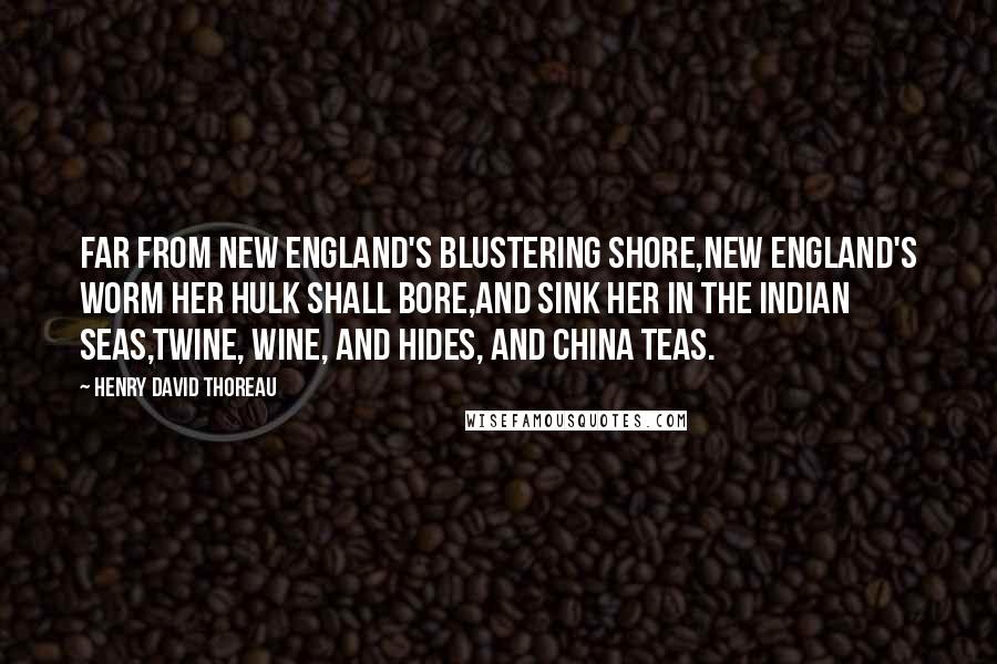 Henry David Thoreau Quotes: Far from New England's blustering shore,New England's worm her hulk shall bore,And sink her in the Indian seas,Twine, wine, and hides, and China teas.