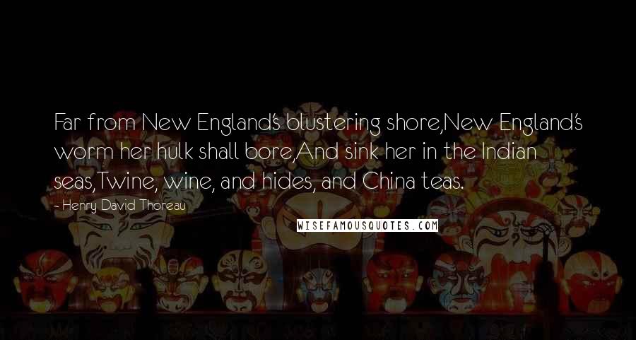 Henry David Thoreau Quotes: Far from New England's blustering shore,New England's worm her hulk shall bore,And sink her in the Indian seas,Twine, wine, and hides, and China teas.