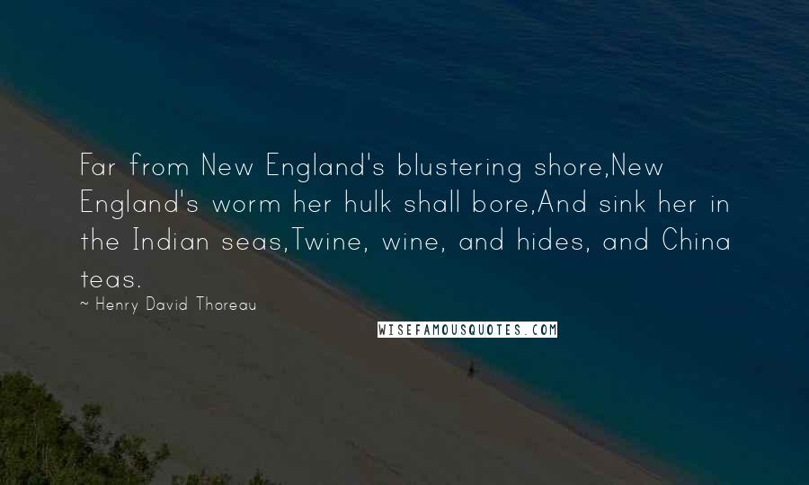 Henry David Thoreau Quotes: Far from New England's blustering shore,New England's worm her hulk shall bore,And sink her in the Indian seas,Twine, wine, and hides, and China teas.