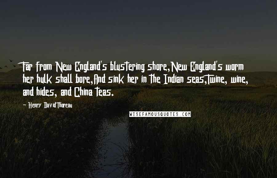 Henry David Thoreau Quotes: Far from New England's blustering shore,New England's worm her hulk shall bore,And sink her in the Indian seas,Twine, wine, and hides, and China teas.