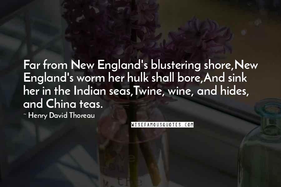 Henry David Thoreau Quotes: Far from New England's blustering shore,New England's worm her hulk shall bore,And sink her in the Indian seas,Twine, wine, and hides, and China teas.
