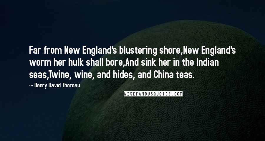 Henry David Thoreau Quotes: Far from New England's blustering shore,New England's worm her hulk shall bore,And sink her in the Indian seas,Twine, wine, and hides, and China teas.