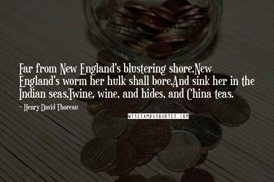 Henry David Thoreau Quotes: Far from New England's blustering shore,New England's worm her hulk shall bore,And sink her in the Indian seas,Twine, wine, and hides, and China teas.