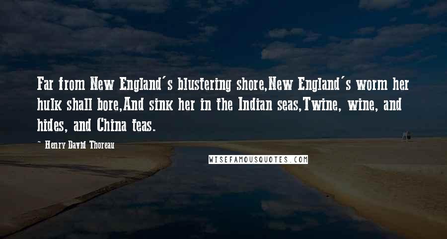 Henry David Thoreau Quotes: Far from New England's blustering shore,New England's worm her hulk shall bore,And sink her in the Indian seas,Twine, wine, and hides, and China teas.