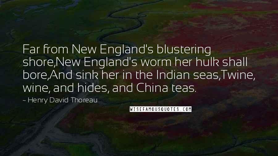 Henry David Thoreau Quotes: Far from New England's blustering shore,New England's worm her hulk shall bore,And sink her in the Indian seas,Twine, wine, and hides, and China teas.