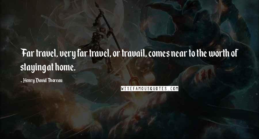 Henry David Thoreau Quotes: Far travel, very far travel, or travail, comes near to the worth of staying at home.