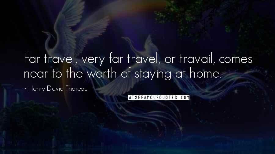 Henry David Thoreau Quotes: Far travel, very far travel, or travail, comes near to the worth of staying at home.