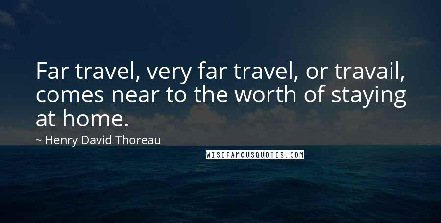 Henry David Thoreau Quotes: Far travel, very far travel, or travail, comes near to the worth of staying at home.