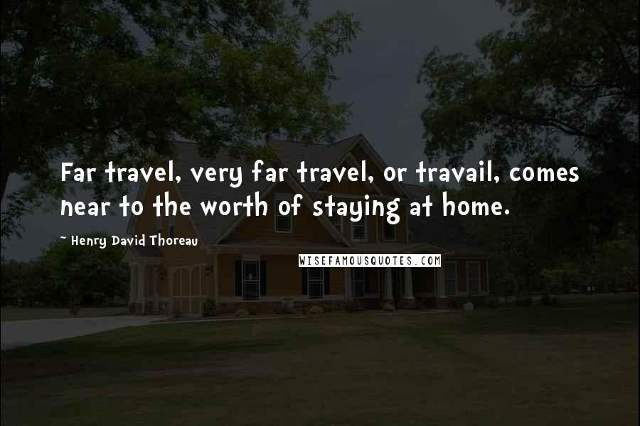 Henry David Thoreau Quotes: Far travel, very far travel, or travail, comes near to the worth of staying at home.