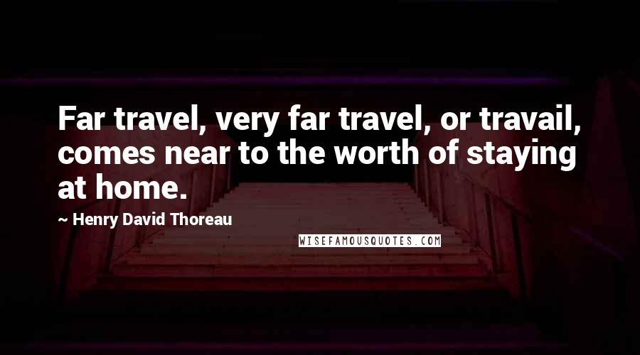 Henry David Thoreau Quotes: Far travel, very far travel, or travail, comes near to the worth of staying at home.