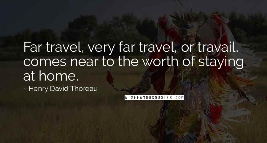 Henry David Thoreau Quotes: Far travel, very far travel, or travail, comes near to the worth of staying at home.