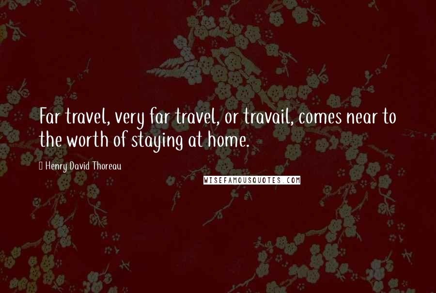 Henry David Thoreau Quotes: Far travel, very far travel, or travail, comes near to the worth of staying at home.