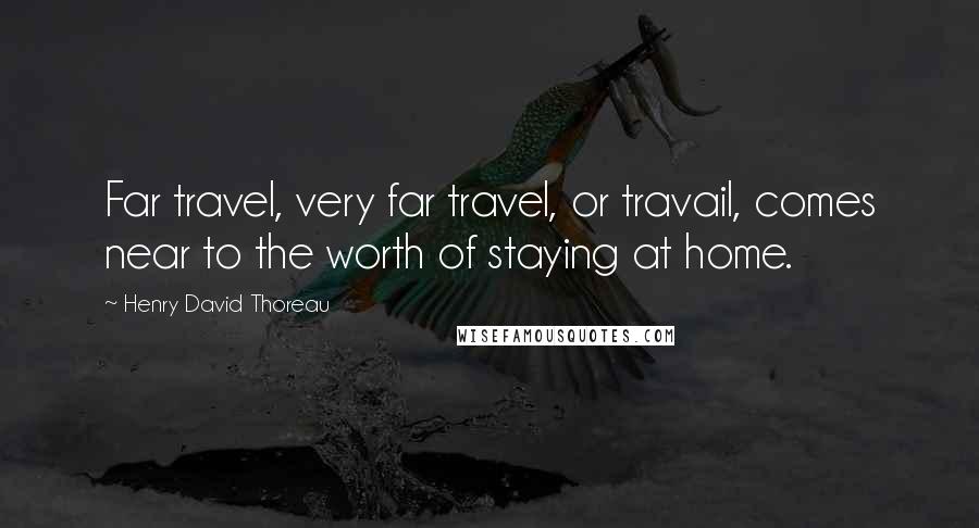 Henry David Thoreau Quotes: Far travel, very far travel, or travail, comes near to the worth of staying at home.