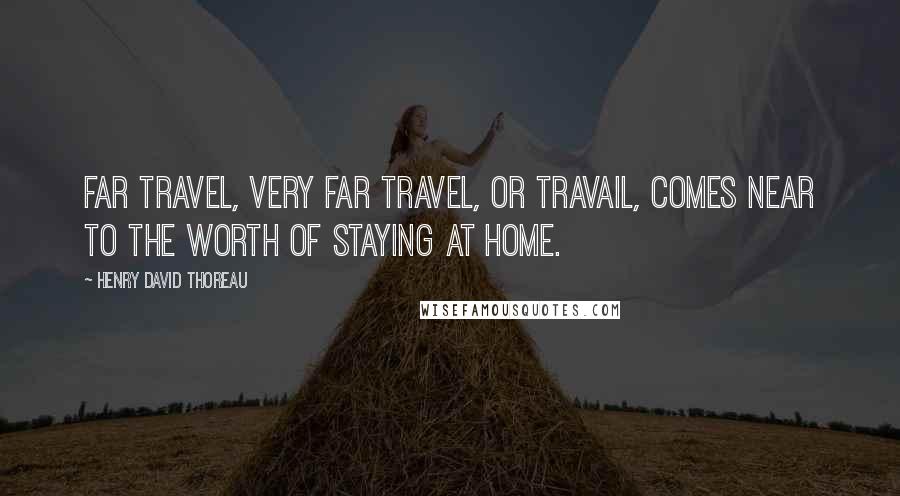 Henry David Thoreau Quotes: Far travel, very far travel, or travail, comes near to the worth of staying at home.