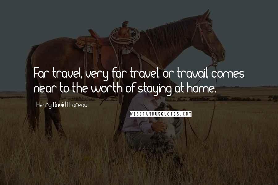 Henry David Thoreau Quotes: Far travel, very far travel, or travail, comes near to the worth of staying at home.