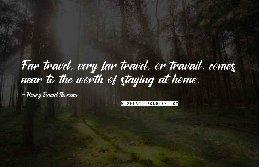 Henry David Thoreau Quotes: Far travel, very far travel, or travail, comes near to the worth of staying at home.