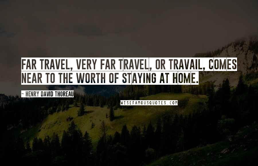 Henry David Thoreau Quotes: Far travel, very far travel, or travail, comes near to the worth of staying at home.