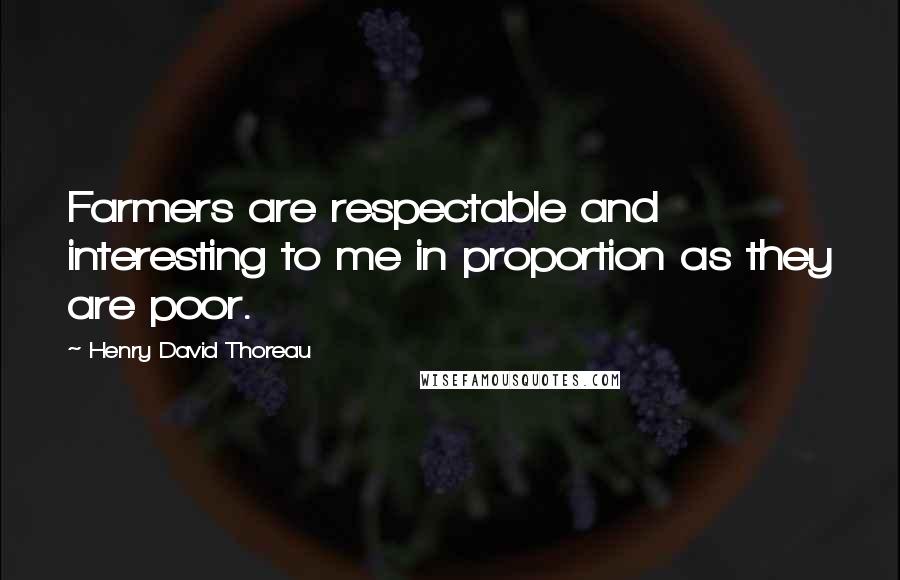 Henry David Thoreau Quotes: Farmers are respectable and interesting to me in proportion as they are poor.