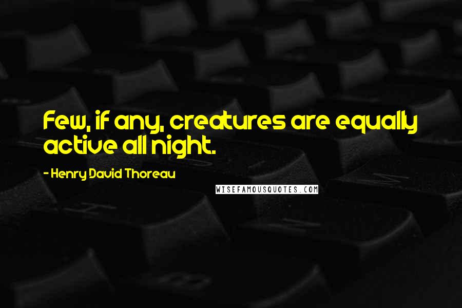 Henry David Thoreau Quotes: Few, if any, creatures are equally active all night.