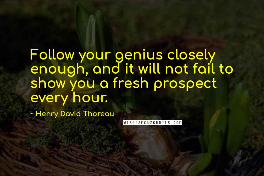 Henry David Thoreau Quotes: Follow your genius closely enough, and it will not fail to show you a fresh prospect every hour.
