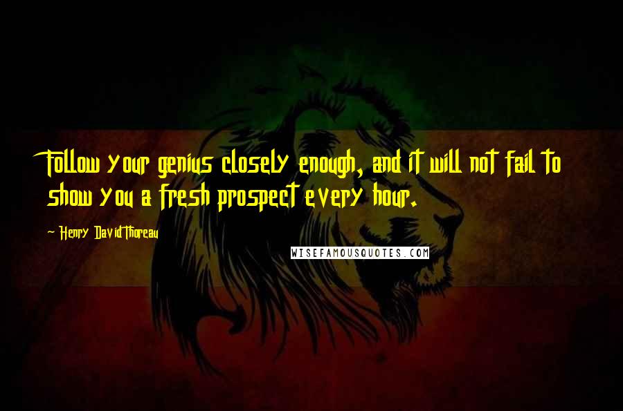 Henry David Thoreau Quotes: Follow your genius closely enough, and it will not fail to show you a fresh prospect every hour.