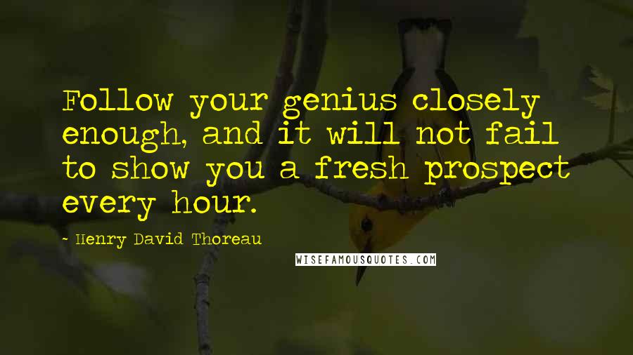 Henry David Thoreau Quotes: Follow your genius closely enough, and it will not fail to show you a fresh prospect every hour.