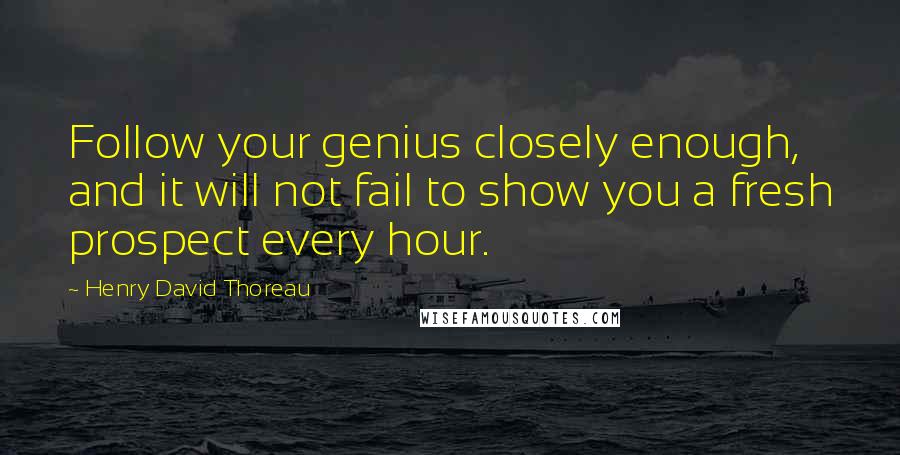 Henry David Thoreau Quotes: Follow your genius closely enough, and it will not fail to show you a fresh prospect every hour.