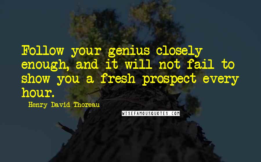 Henry David Thoreau Quotes: Follow your genius closely enough, and it will not fail to show you a fresh prospect every hour.