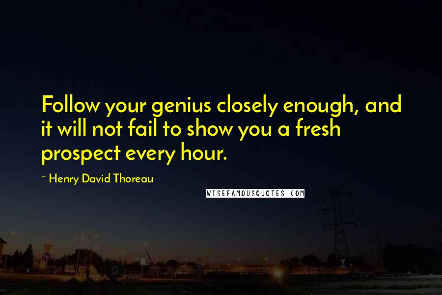 Henry David Thoreau Quotes: Follow your genius closely enough, and it will not fail to show you a fresh prospect every hour.