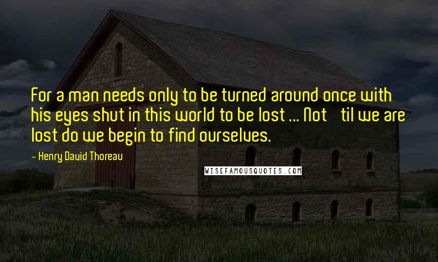 Henry David Thoreau Quotes: For a man needs only to be turned around once with his eyes shut in this world to be lost ... Not 'til we are lost do we begin to find ourselves.