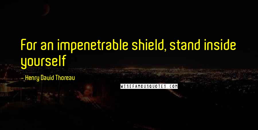 Henry David Thoreau Quotes: For an impenetrable shield, stand inside yourself