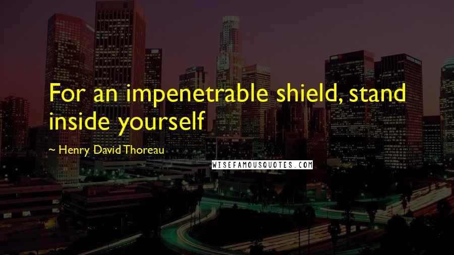 Henry David Thoreau Quotes: For an impenetrable shield, stand inside yourself