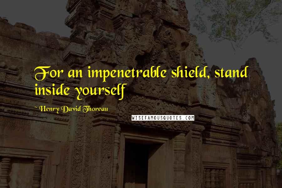 Henry David Thoreau Quotes: For an impenetrable shield, stand inside yourself