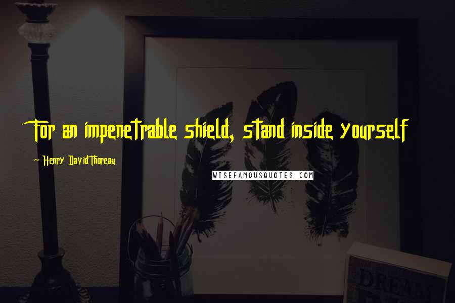 Henry David Thoreau Quotes: For an impenetrable shield, stand inside yourself