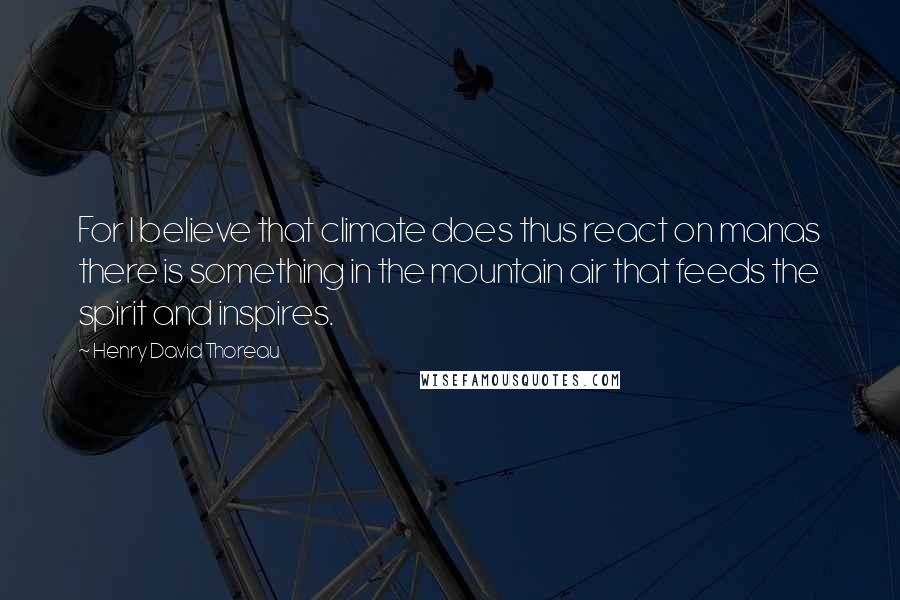 Henry David Thoreau Quotes: For I believe that climate does thus react on manas there is something in the mountain air that feeds the spirit and inspires.