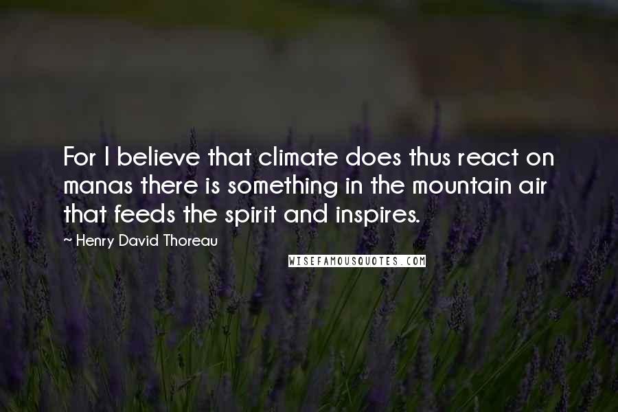 Henry David Thoreau Quotes: For I believe that climate does thus react on manas there is something in the mountain air that feeds the spirit and inspires.