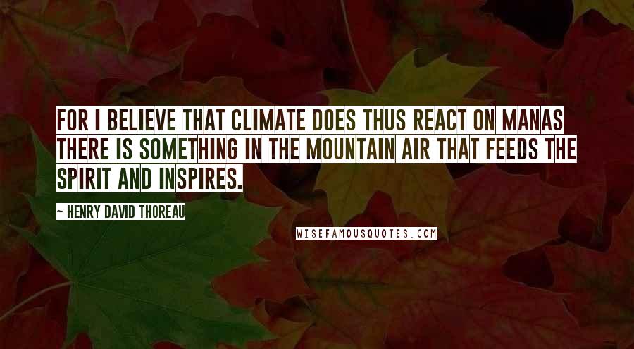 Henry David Thoreau Quotes: For I believe that climate does thus react on manas there is something in the mountain air that feeds the spirit and inspires.