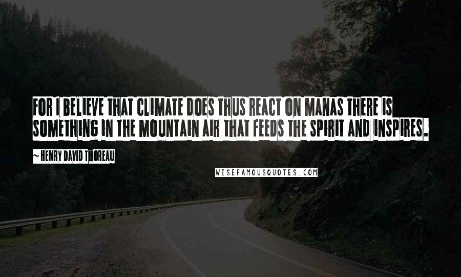 Henry David Thoreau Quotes: For I believe that climate does thus react on manas there is something in the mountain air that feeds the spirit and inspires.