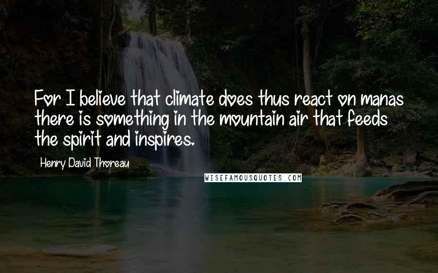 Henry David Thoreau Quotes: For I believe that climate does thus react on manas there is something in the mountain air that feeds the spirit and inspires.